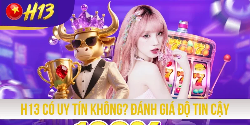H13 Có Uy Tín Không? Đánh Giá Độ Tin Cậy Qua 4 Yếu Tố