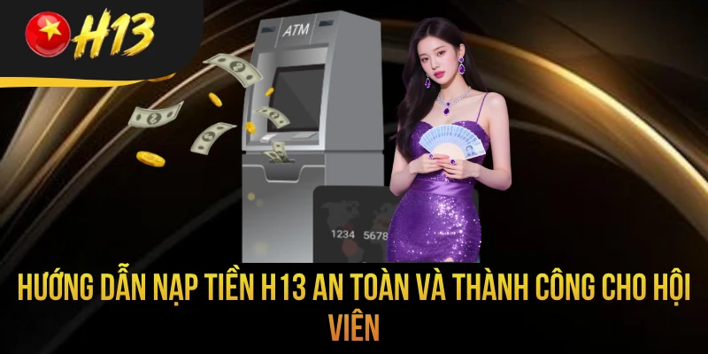 Hướng Dẫn Nạp Tiền H13 An Toàn Và Thành Công Cho Hội Viên