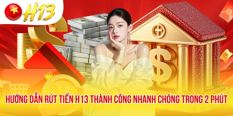 Hướng Dẫn Rút Tiền H13 Thành Công Nhanh Chóng Trong 2 Phút